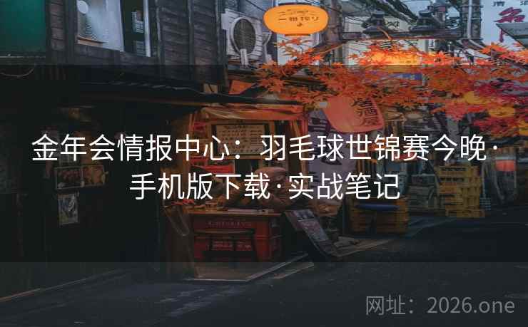 金年会情报中心：羽毛球世锦赛今晚·手机版下载·实战笔记  第2张