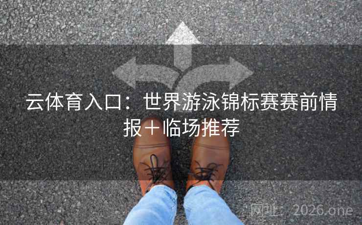 云体育入口：世界游泳锦标赛赛前情报＋临场推荐  第2张