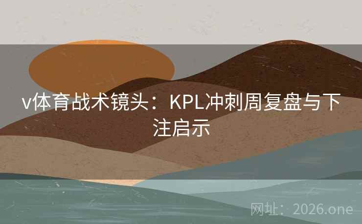 v体育战术镜头：KPL冲刺周复盘与下注启示  第1张