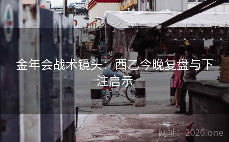 金年会战术镜头：西乙今晚复盘与下注启示  第2张