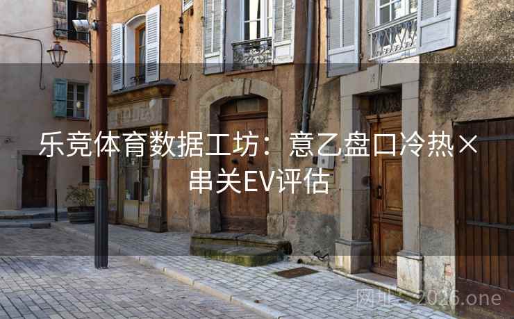 乐竞体育数据工坊：意乙盘口冷热×串关EV评估  第2张