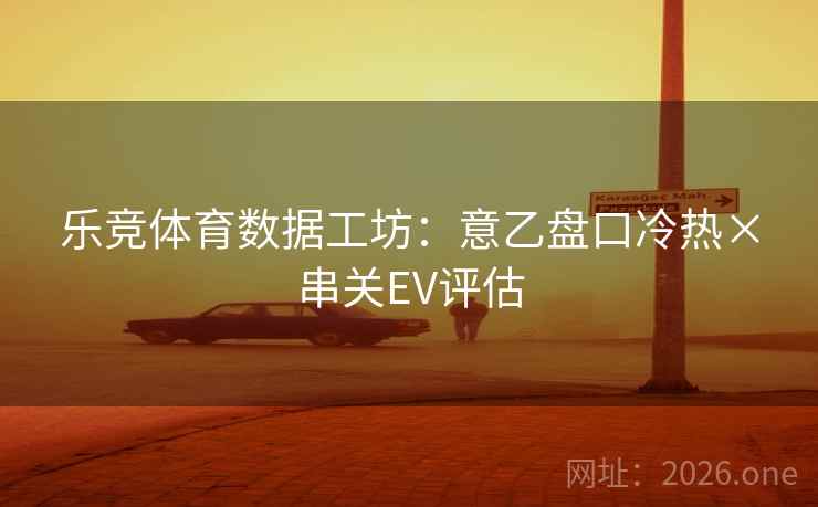 乐竞体育数据工坊：意乙盘口冷热×串关EV评估  第1张