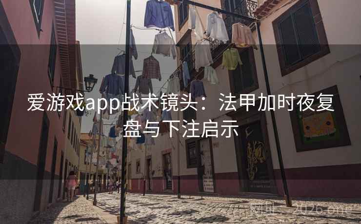 爱游戏app战术镜头：法甲加时夜复盘与下注启示  第1张