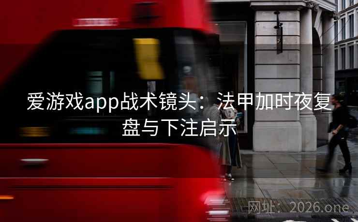 爱游戏app战术镜头：法甲加时夜复盘与下注启示  第2张