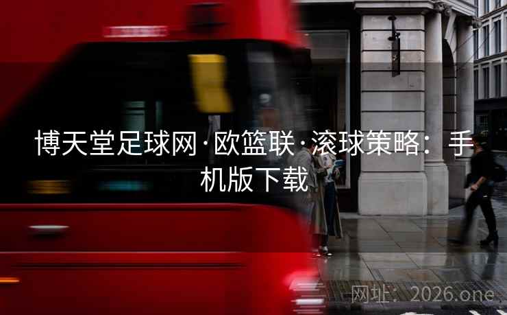 博天堂足球网·欧篮联·滚球策略：手机版下载  第1张