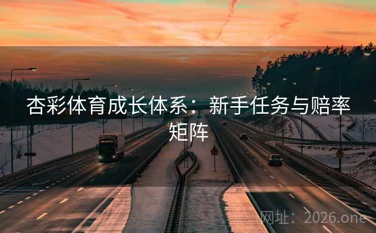 杏彩体育成长体系：新手任务与赔率矩阵  第2张