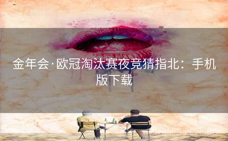 金年会·欧冠淘汰赛夜竞猜指北：手机版下载  第1张