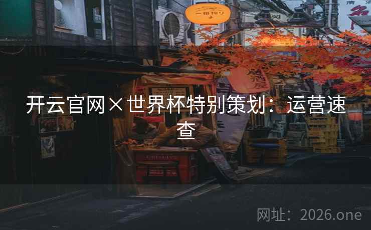 开云官网×世界杯特别策划：运营速查  第2张