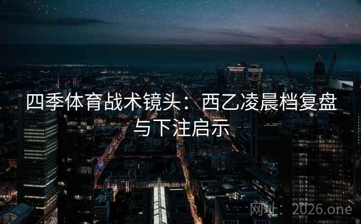 四季体育战术镜头：西乙凌晨档复盘与下注启示  第2张