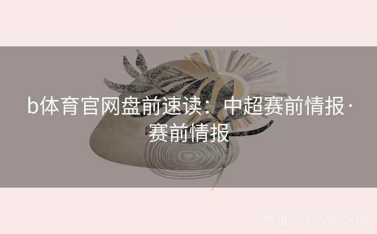 b体育官网盘前速读：中超赛前情报·赛前情报  第1张
