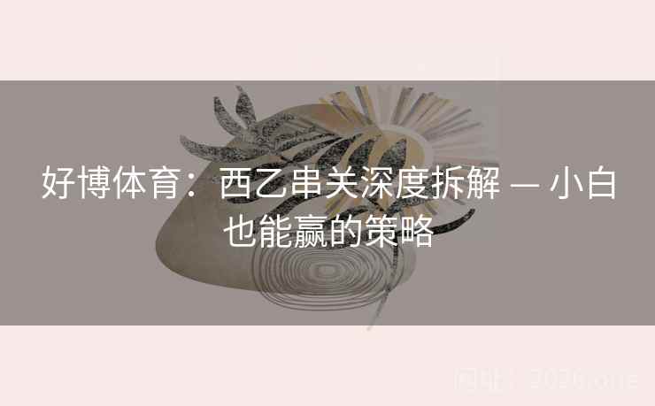好博体育：西乙串关深度拆解 — 小白也能赢的策略  第1张