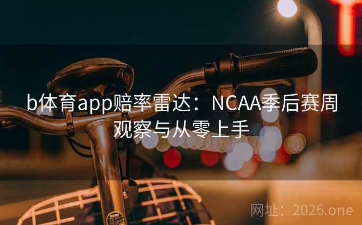 b体育app赔率雷达：NCAA季后赛周观察与从零上手  第1张