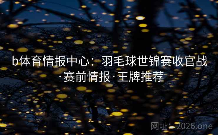 b体育情报中心:羽毛球世锦赛收官战·赛前情报·王牌推荐  第1张 b体育情报中心:羽毛球世锦赛收官战·赛前情报·王牌推荐  第1张