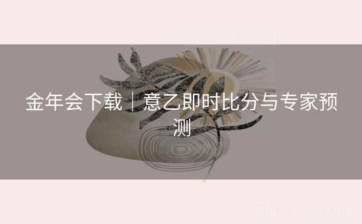 金年会下载|意乙即时比分与专家预测  第1张 金年会下载|意乙即时比分与专家预测  第1张