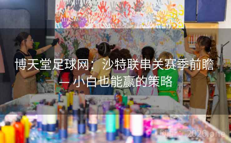 博天堂足球网:沙特联串关赛季前瞻 — 小白也能赢的策略  第2张 博天堂足球网:沙特联串关赛季前瞻 — 小白也能赢的策略  第2张