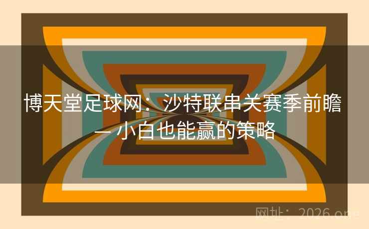 博天堂足球网:沙特联串关赛季前瞻 — 小白也能赢的策略  第1张 博天堂足球网:沙特联串关赛季前瞻 — 小白也能赢的策略  第1张
