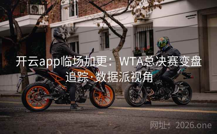 开云app临场加更:WTA总决赛变盘追踪·数据派视角  第2张 开云app临场加更:WTA总决赛变盘追踪·数据派视角  第2张