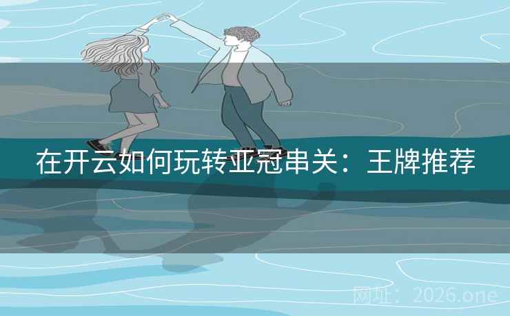 在开云如何玩转亚冠串关:王牌推荐  第2张 在开云如何玩转亚冠串关:王牌推荐  第2张