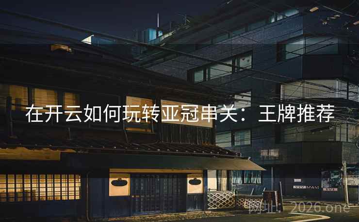 在开云如何玩转亚冠串关:王牌推荐  第1张 在开云如何玩转亚冠串关:王牌推荐  第1张