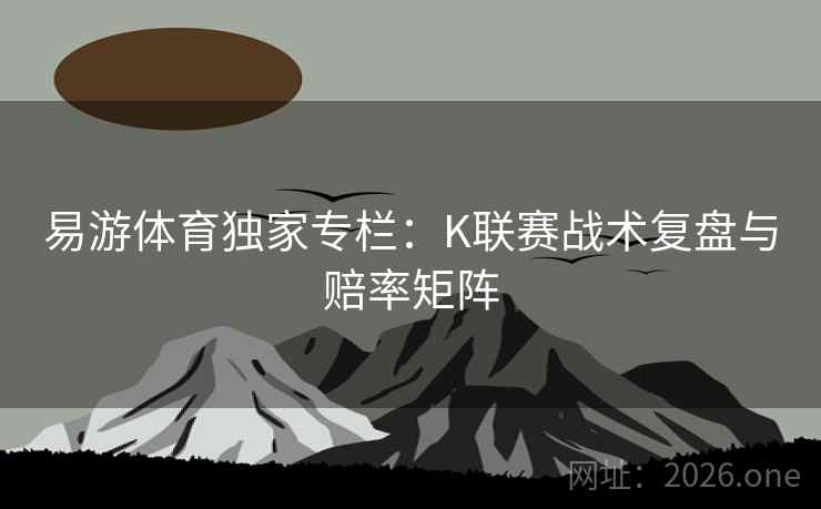 易游体育独家专栏:K联赛战术复盘与赔率矩阵  第1张 易游体育独家专栏:K联赛战术复盘与赔率矩阵  第1张