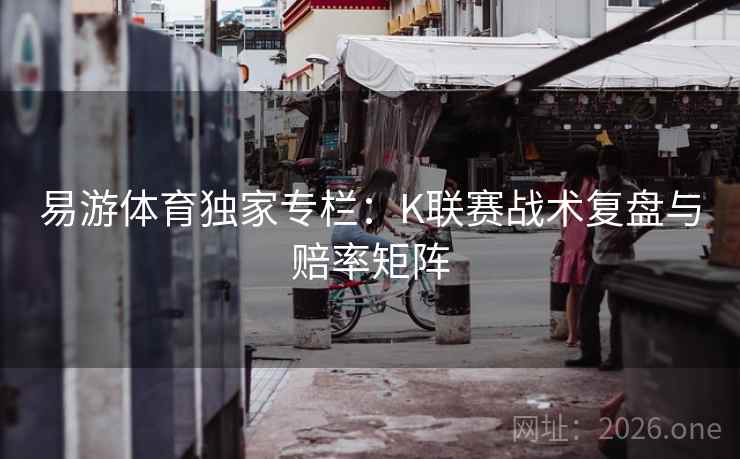 易游体育独家专栏:K联赛战术复盘与赔率矩阵  第2张 易游体育独家专栏:K联赛战术复盘与赔率矩阵  第2张