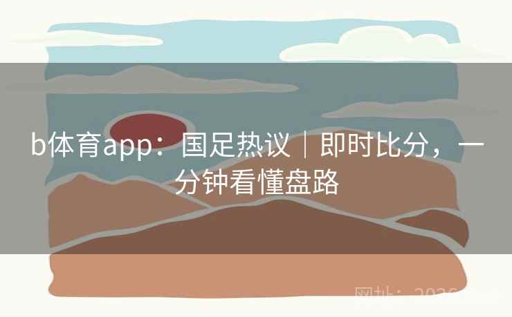 b体育app:国足热议|即时比分,一分钟看懂盘路  第2张 b体育app:国足热议|即时比分,一分钟看懂盘路  第2张