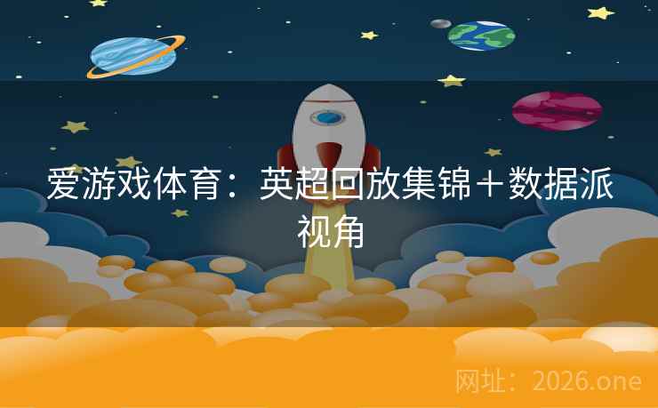 爱游戏体育:英超回放集锦+数据派视角  第2张 爱游戏体育:英超回放集锦+数据派视角  第2张