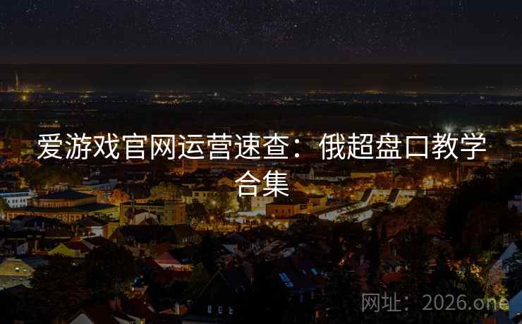 爱游戏官网运营速查:俄超盘口教学合集  第1张 爱游戏官网运营速查:俄超盘口教学合集  第1张