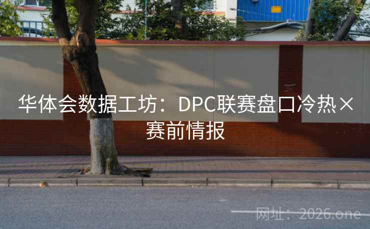 华体会数据工坊:DPC联赛盘口冷热×赛前情报  第1张 华体会数据工坊:DPC联赛盘口冷热×赛前情报  第1张