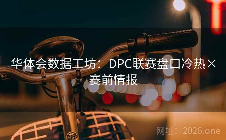 华体会数据工坊:DPC联赛盘口冷热×赛前情报  第2张 华体会数据工坊:DPC联赛盘口冷热×赛前情报  第2张