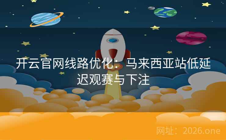 开云官网线路优化:马来西亚站低延迟观赛与下注  第2张 开云官网线路优化:马来西亚站低延迟观赛与下注  第2张
