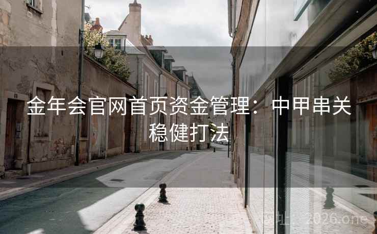 金年会官网首页资金管理:中甲串关稳健打法  第1张 金年会官网首页资金管理:中甲串关稳健打法  第1张