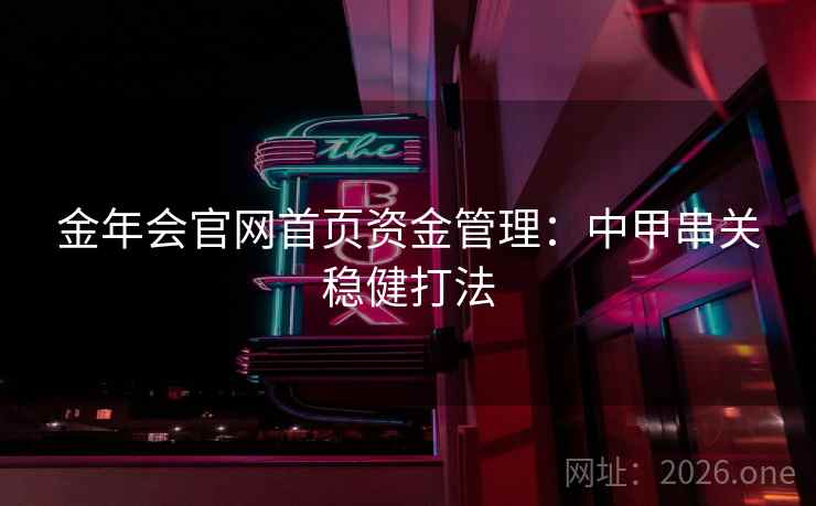 金年会官网首页资金管理:中甲串关稳健打法  第2张 金年会官网首页资金管理:中甲串关稳健打法  第2张