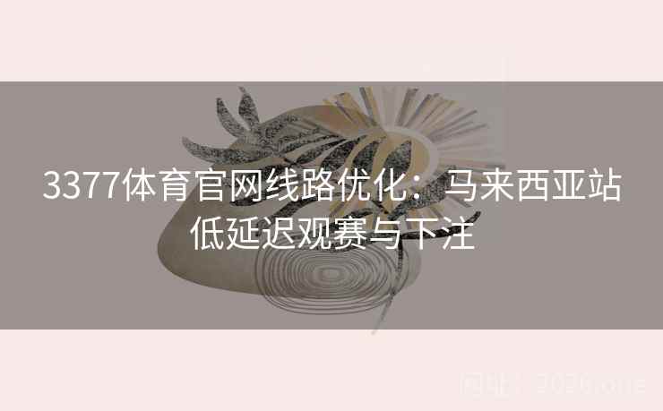 3377体育官网线路优化:马来西亚站低延迟观赛与下注  第1张 3377体育官网线路优化:马来西亚站低延迟观赛与下注  第1张