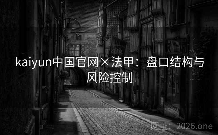kaiyun中国官网×法甲:盘口结构与风险控制  第2张 kaiyun中国官网×法甲:盘口结构与风险控制  第2张