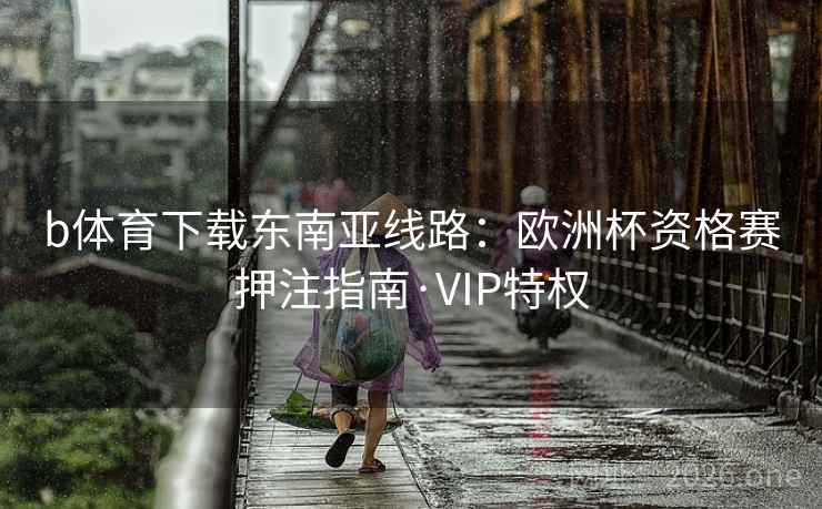b体育下载东南亚线路:欧洲杯资格赛押注指南·VIP特权  第2张 b体育下载东南亚线路:欧洲杯资格赛押注指南·VIP特权  第2张