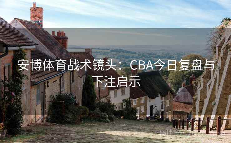 安博体育战术镜头:CBA今日复盘与下注启示  第1张 安博体育战术镜头:CBA今日复盘与下注启示  第1张