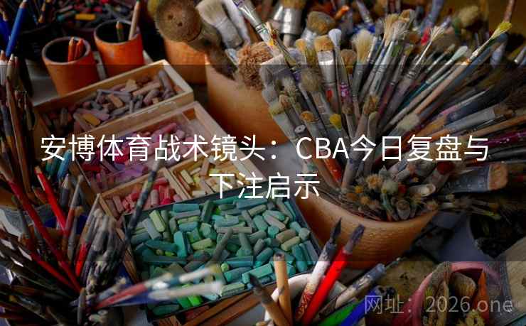 安博体育战术镜头:CBA今日复盘与下注启示  第2张 安博体育战术镜头:CBA今日复盘与下注启示  第2张