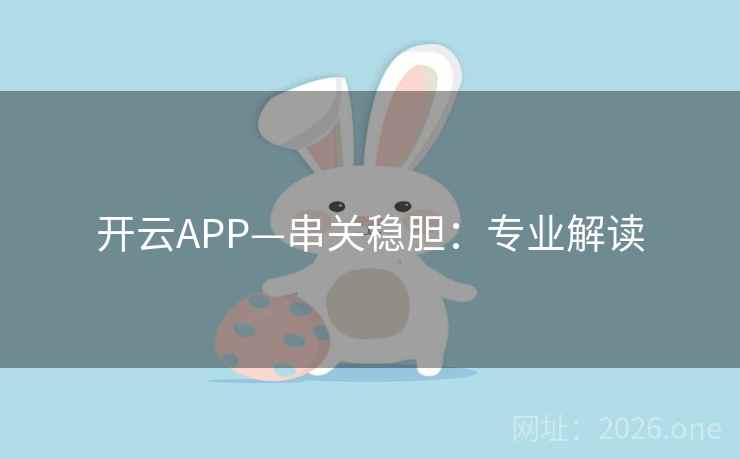 开云APP—串关稳胆:专业解读  第1张 开云APP—串关稳胆:专业解读  第1张