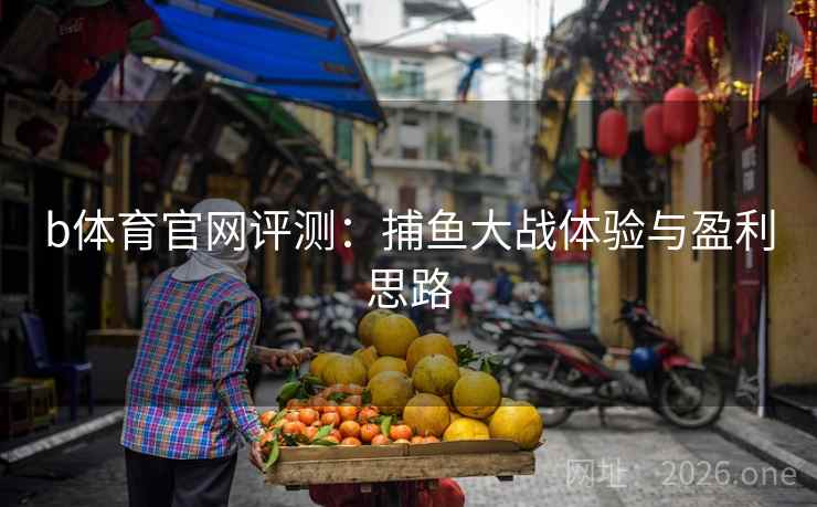 b体育官网评测:捕鱼大战体验与盈利思路  第2张 b体育官网评测:捕鱼大战体验与盈利思路  第2张