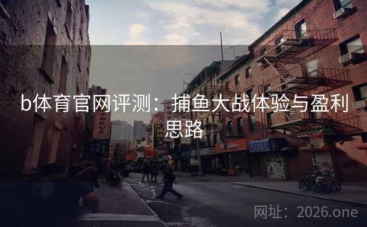 b体育官网评测:捕鱼大战体验与盈利思路  第1张 b体育官网评测:捕鱼大战体验与盈利思路  第1张
