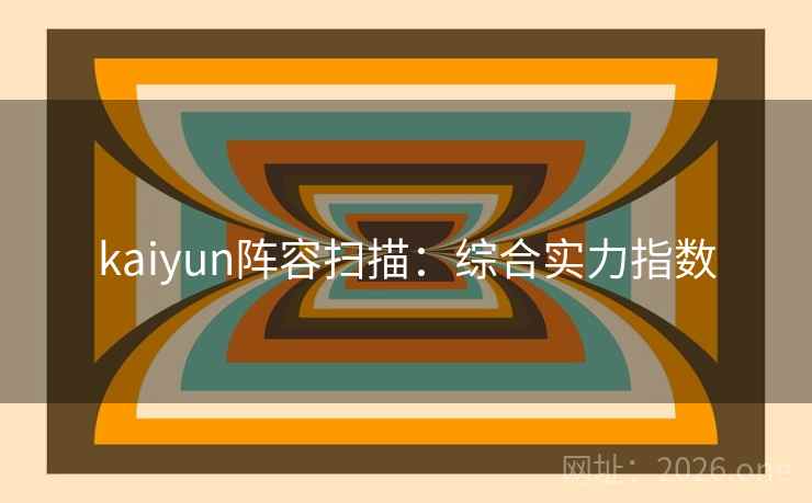 kaiyun阵容扫描:综合实力指数  第1张 kaiyun阵容扫描:综合实力指数  第1张