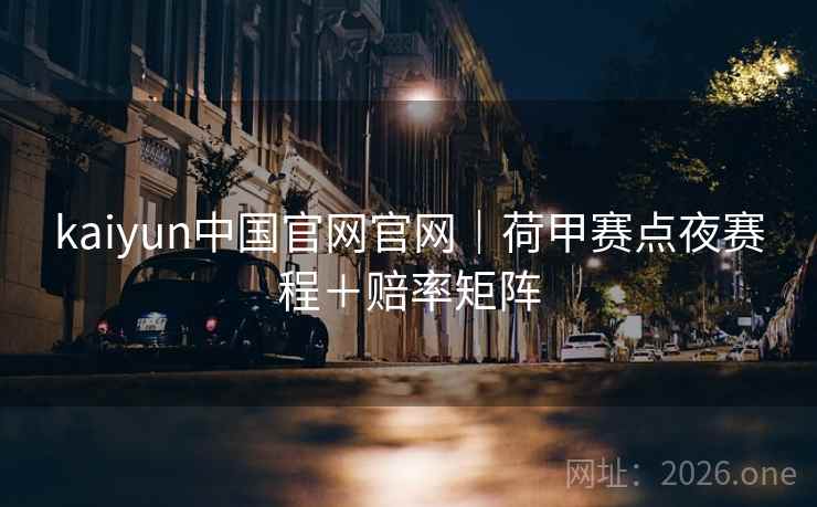 kaiyun中国官网官网|荷甲赛点夜赛程+赔率矩阵  第1张 kaiyun中国官网官网|荷甲赛点夜赛程+赔率矩阵  第1张