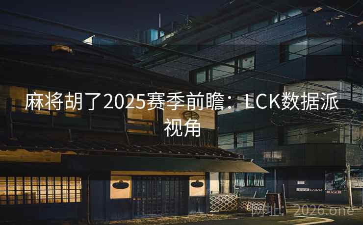 麻将胡了2025赛季前瞻:LCK数据派视角  第2张 麻将胡了2025赛季前瞻:LCK数据派视角  第2张