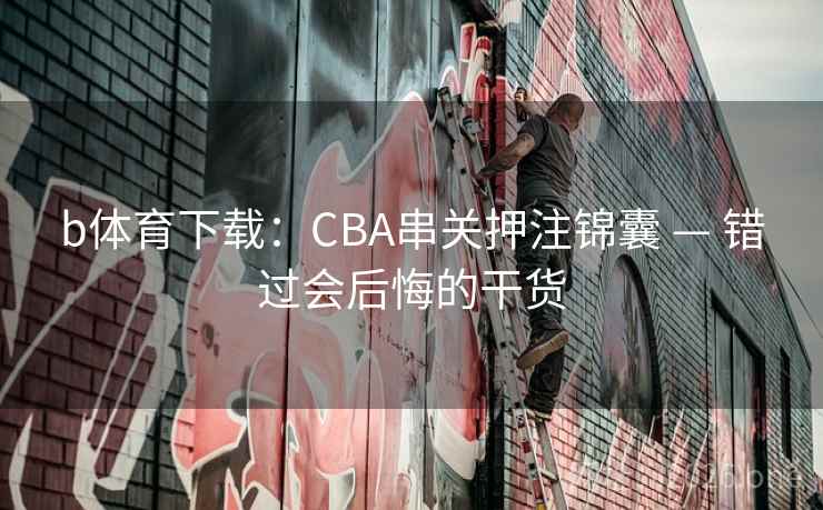 b体育下载:CBA串关押注锦囊 — 错过会后悔的干货  第2张 b体育下载:CBA串关押注锦囊 — 错过会后悔的干货  第2张