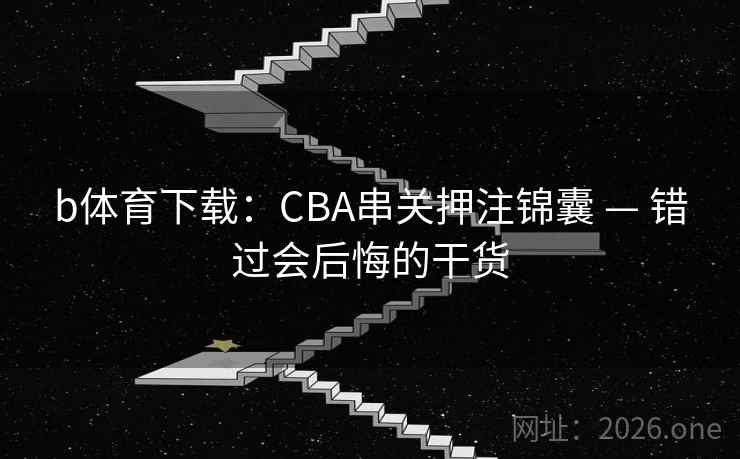 b体育下载:CBA串关押注锦囊 — 错过会后悔的干货  第1张 b体育下载:CBA串关押注锦囊 — 错过会后悔的干货  第1张