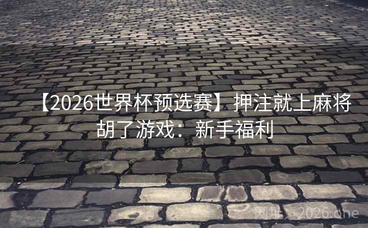 【2026世界杯预选赛】押注就上麻将胡了游戏:新手福利  第2张 【2026世界杯预选赛】押注就上麻将胡了游戏:新手福利  第2张