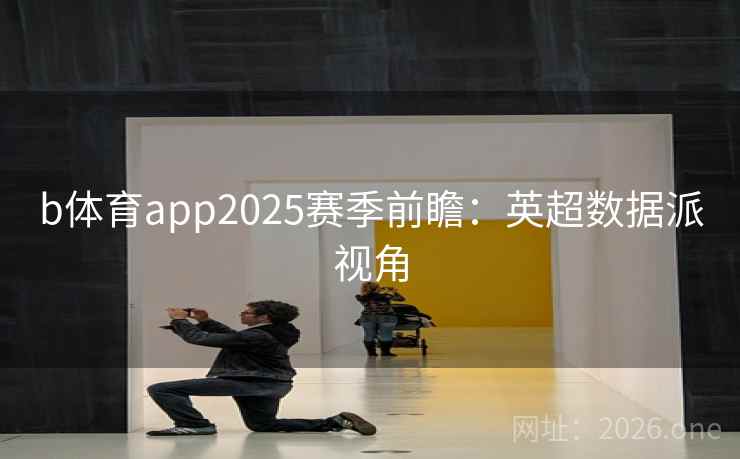 b体育app2025赛季前瞻:英超数据派视角  第2张 b体育app2025赛季前瞻:英超数据派视角  第2张