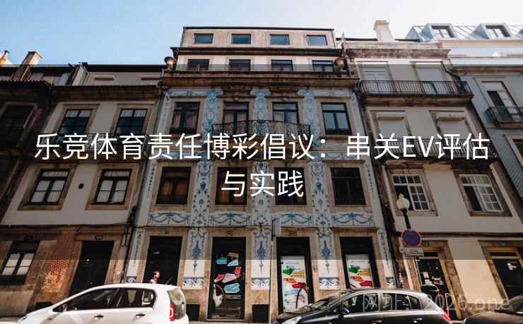 乐竞体育责任博彩倡议:串关EV评估与实践  第1张 乐竞体育责任博彩倡议:串关EV评估与实践  第1张