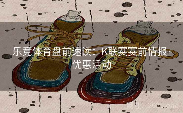 乐竞体育盘前速读:K联赛赛前情报·优惠活动  第1张 乐竞体育盘前速读:K联赛赛前情报·优惠活动  第1张
